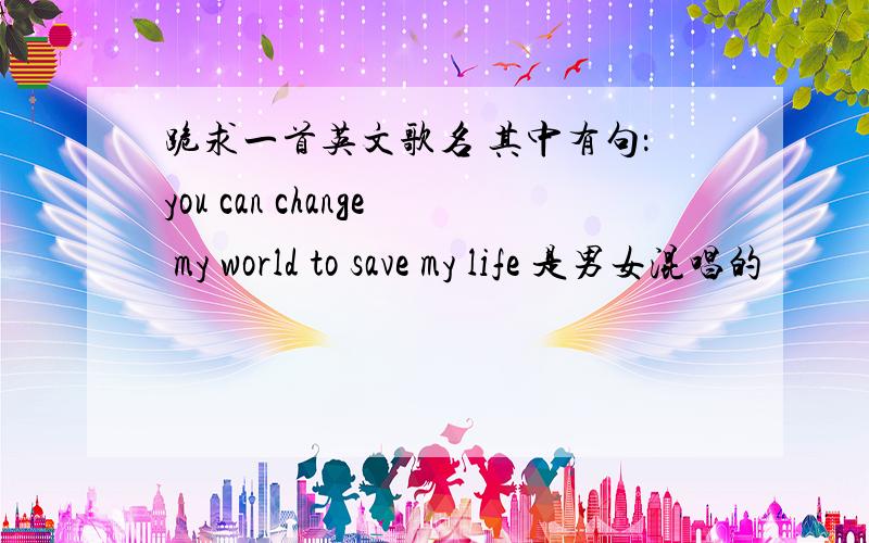 跪求一首英文歌名 其中有句：you can change my world to save my life 是男女混唱的