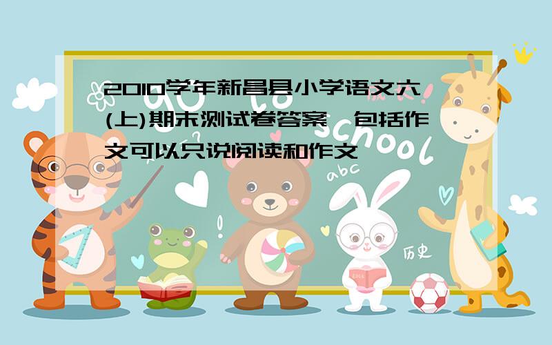 2010学年新昌县小学语文六(上)期末测试卷答案,包括作文可以只说阅读和作文