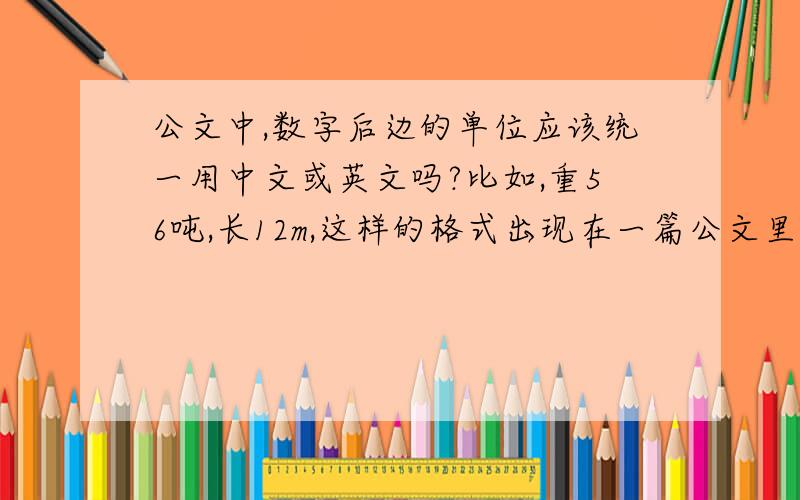 公文中,数字后边的单位应该统一用中文或英文吗?比如,重56吨,长12m,这样的格式出现在一篇公文里可以吗