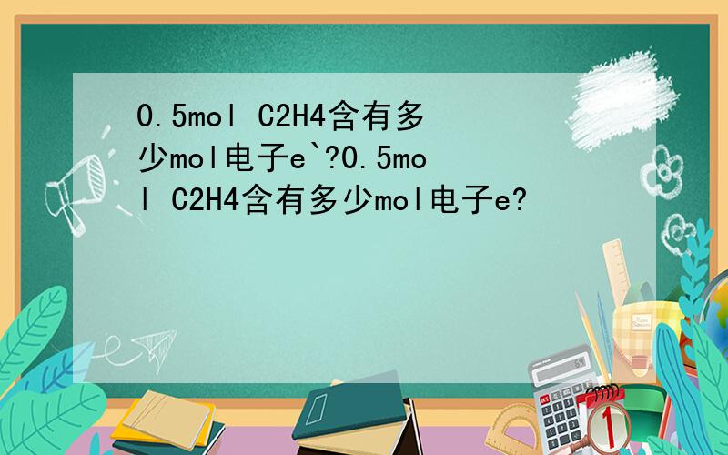 0.5mol C2H4含有多少mol电子e`?0.5mol C2H4含有多少mol电子e?