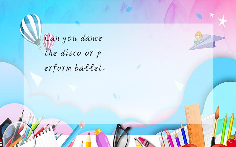 Can you dance the disco or perform ballet.