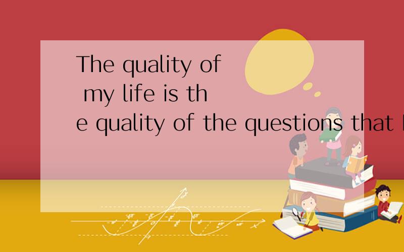The quality of my life is the quality of the questions that I ask myself翻译翻译别一个一个词翻译啊,这句话有啥深意么?