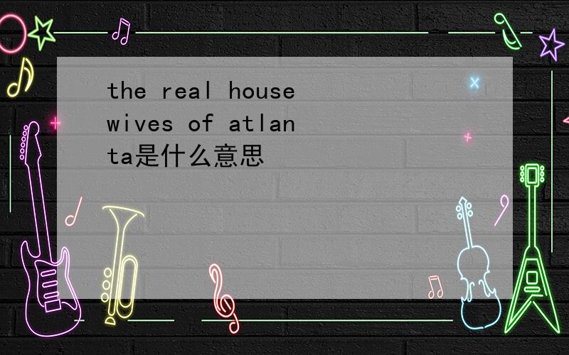 the real housewives of atlanta是什么意思