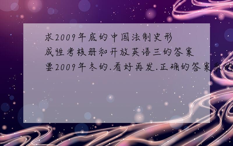 求2009年底的中国法制史形成性考核册和开放英语三的答案要2009年冬的.看好再发.正确的答案采纳再加50分.