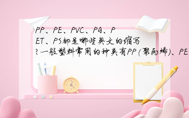 PP、PE、PVC、PA、PET、PS都是哪些英文的缩写?一般塑料常用的种类有PP(聚丙烯)、PE(聚乙烯)、PVC(聚氯乙烯)、ABS(方烯腈-丁二烯-苯乙烯)、PA(聚酰胺)、PC(聚碳酸酯)、PS(聚苯乙烯)等好多种,我想知