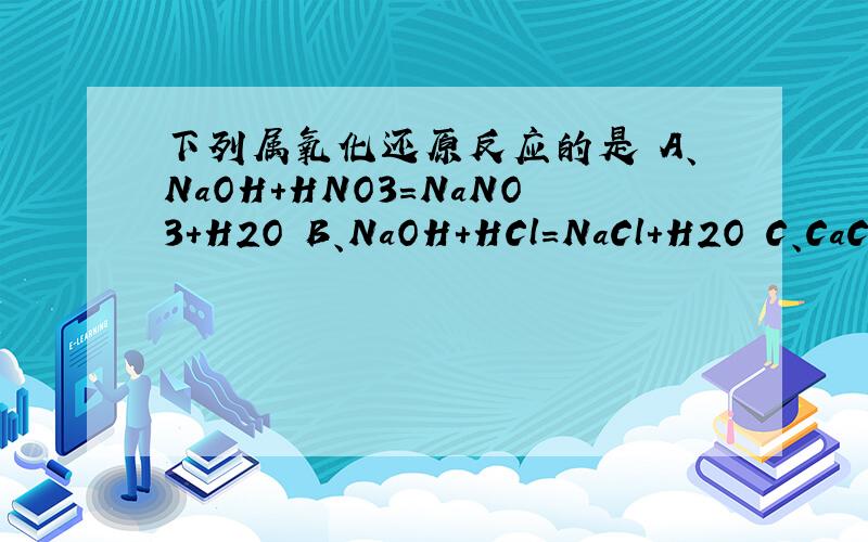 下列属氧化还原反应的是 A、NaOH+HNO3=NaNO3+H2O B、NaOH+HCl=NaCl+H2O C、CaCO3+2HNO3=Ca（NO3）2+CO2+H