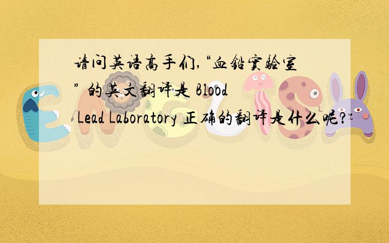 请问英语高手们,“血铅实验室” 的英文翻译是 Blood Lead Laboratory 正确的翻译是什么呢?
