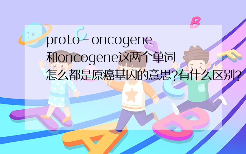 proto-oncogene和oncogene这两个单词怎么都是原癌基因的意思?有什么区别?