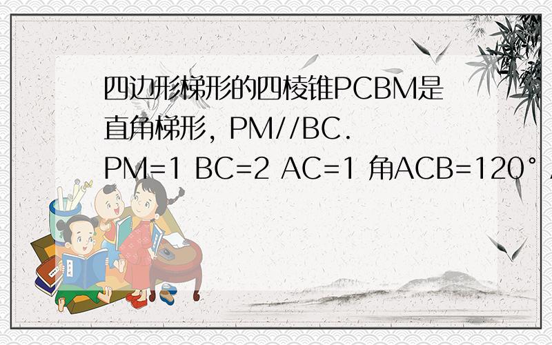 四边形梯形的四棱锥PCBM是直角梯形, PM//BC. PM=1 BC=2 AC=1 角ACB=120° AB垂直PC PA=4. 直线AM四边形梯形的四棱锥PCBM是直角梯形,  PM//BC.  PM=1  BC=2  AC=1  角ACB=120°   AB垂直PC PA=4.  直线AM与直线PC所成的角