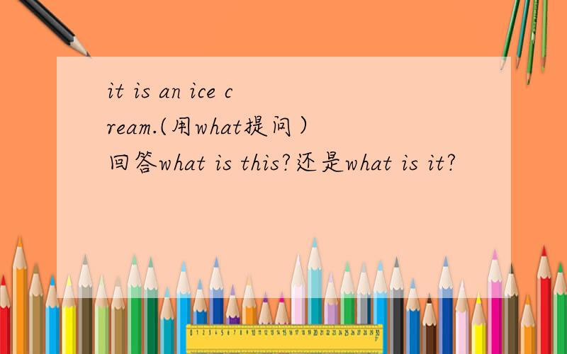 it is an ice cream.(用what提问）回答what is this?还是what is it?