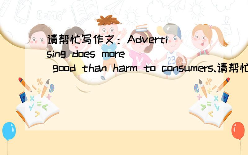 请帮忙写作文：Advertising does more good than harm to consumers.请帮忙写作文：150个词Advertising does more good than harm to consumers.