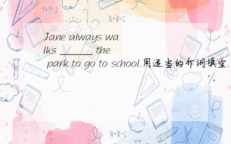 Jane always walks ______ the park to go to school.用适当的介词填空.请介绍为什么。thanks。