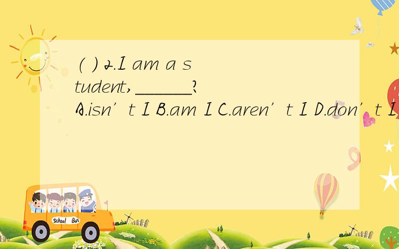 ( ) 2.I am a student,______?A.isn’t I B.am I C.aren’t I D.don’t I
