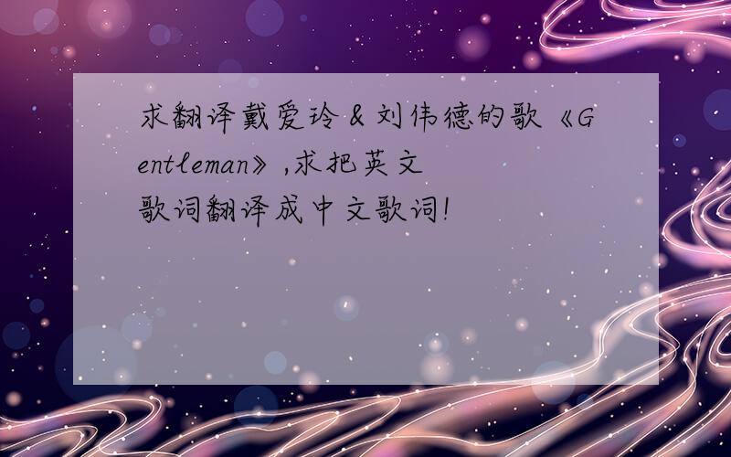 求翻译戴爱玲＆刘伟德的歌《Gentleman》,求把英文歌词翻译成中文歌词!
