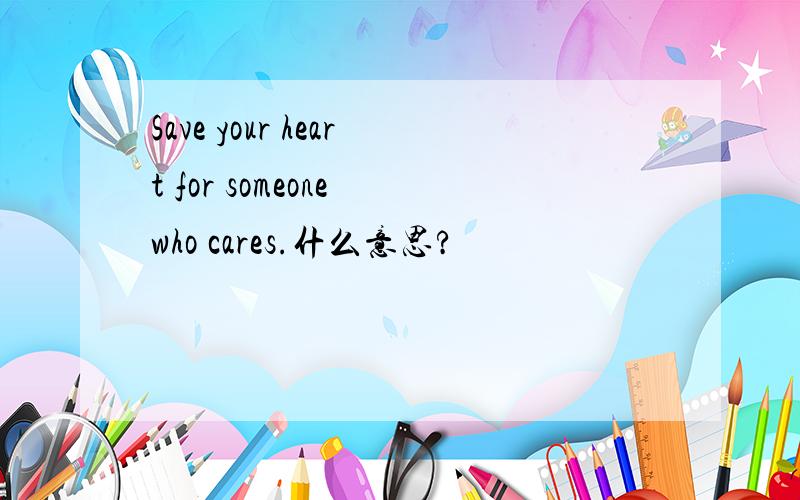 Save your heart for someone who cares.什么意思?