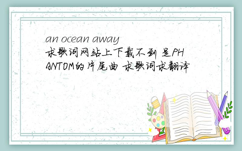 an ocean away 求歌词网站上下载不到 是PHANTOM的片尾曲 求歌词求翻译