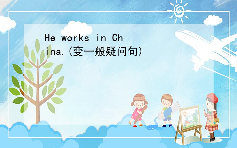 He works in China.(变一般疑问句)