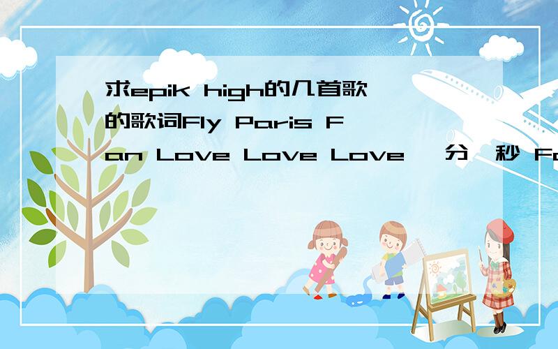 求epik high的几首歌的歌词Fly Paris Fan Love Love Love 一分一秒 Fallin' beflymusicbreakdownmap the soul中文