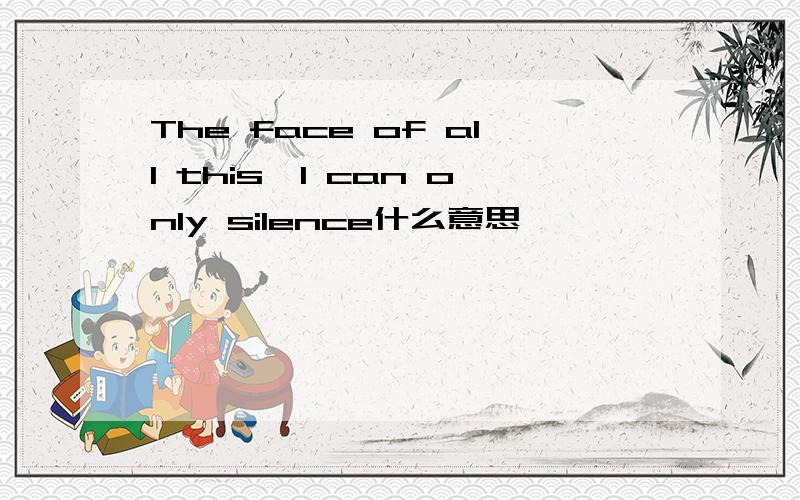 The face of all this,I can only silence什么意思