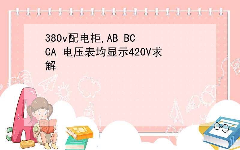 380v配电柜,AB BC CA 电压表均显示420V求解