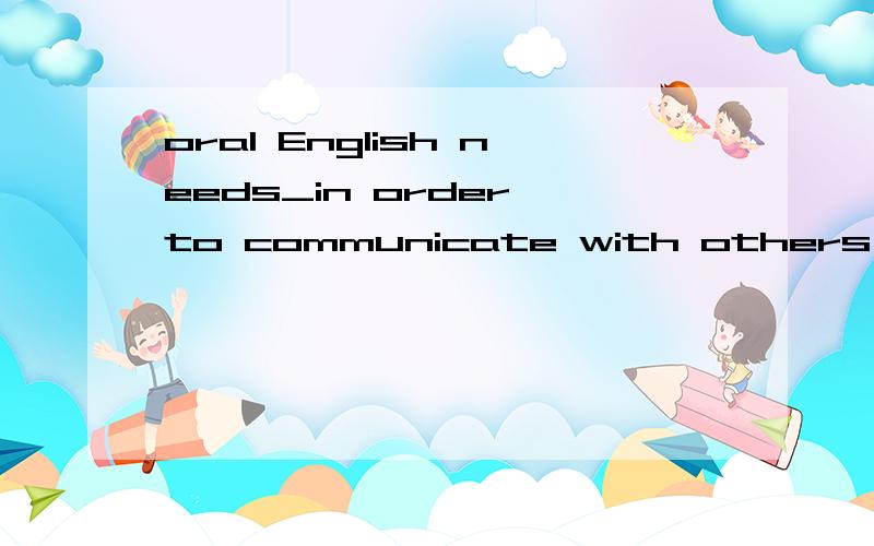 oral English needs_in order to communicate with others betterA,improving B,improved C,improves D,being improved烦请说明原因