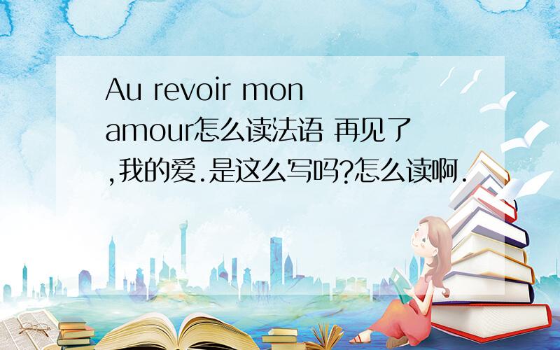 Au revoir mon amour怎么读法语 再见了,我的爱.是这么写吗?怎么读啊.