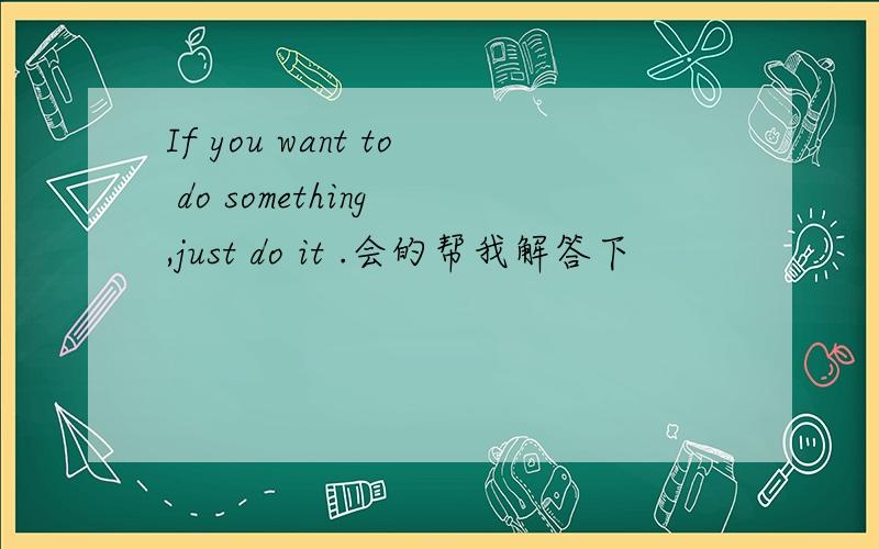 If you want to do something ,just do it .会的帮我解答下