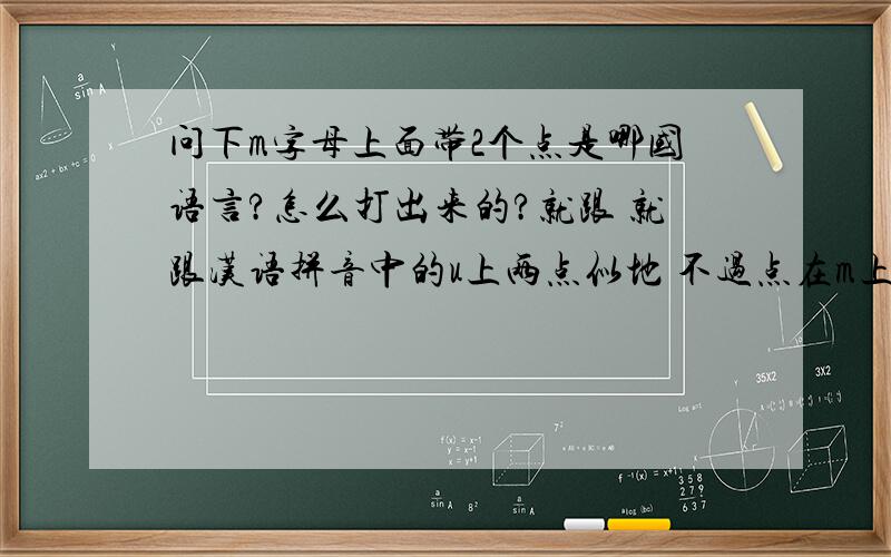 问下m字母上面带2个点是哪国语言?怎么打出来的?就跟 就跟汉语拼音中的u上两点似地 不过点在m上 哪国的?
