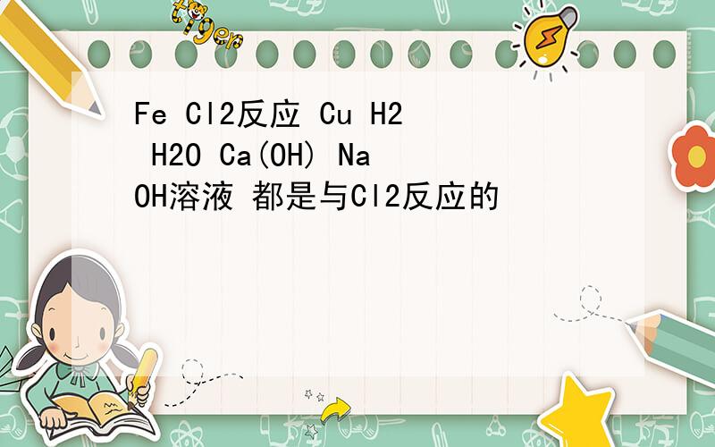 Fe Cl2反应 Cu H2 H2O Ca(OH) NaOH溶液 都是与Cl2反应的