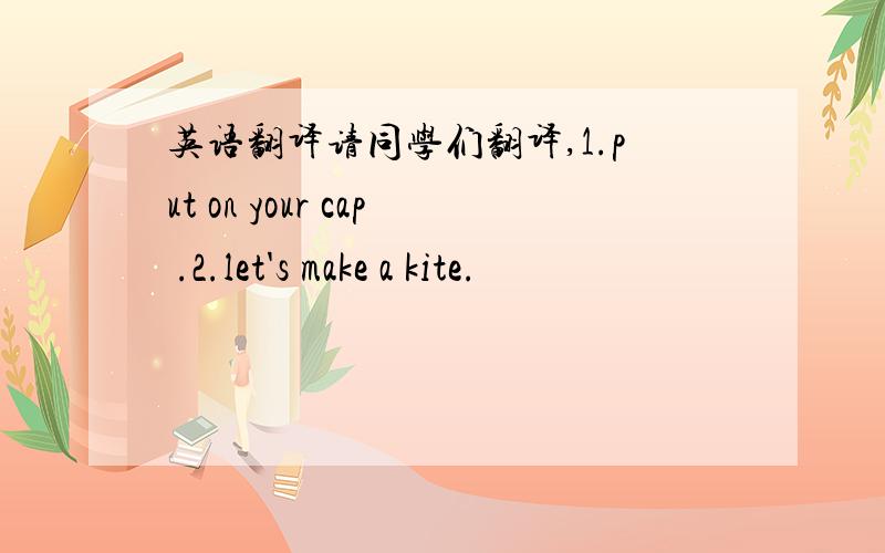 英语翻译请同学们翻译,1.put on your cap .2.let's make a kite.