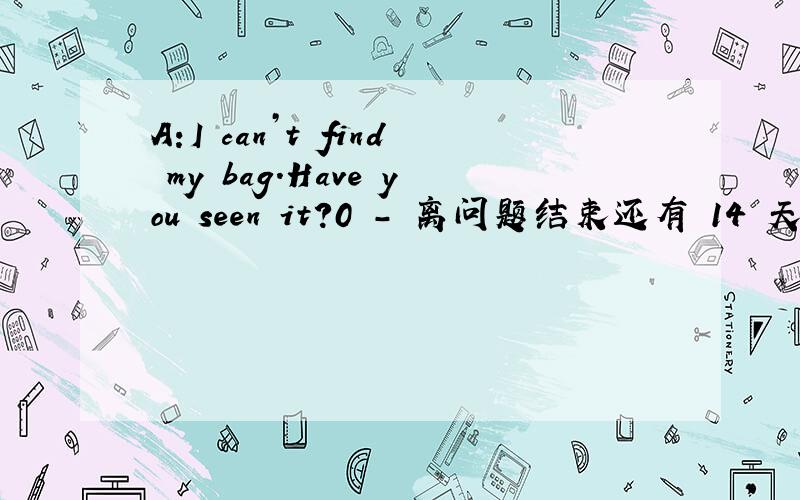 A:I can’t find my bag.Have you seen it?0 - 离问题结束还有 14 天 23 小时A:I can’t find my bag.Have you seen it?B:No.You _______________________________________(一定是把它放在) behind the door.I must have put it 如果把have