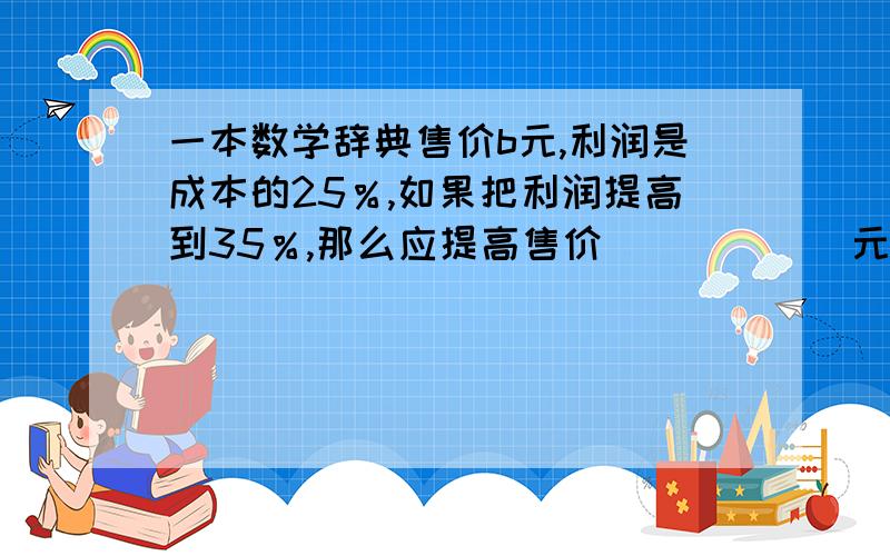 一本数学辞典售价b元,利润是成本的25％,如果把利润提高到35％,那么应提高售价______元.