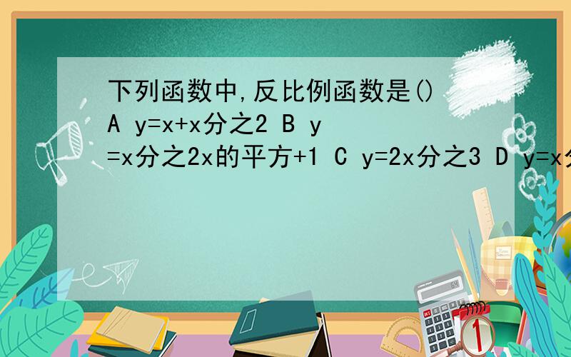 下列函数中,反比例函数是()A y=x+x分之2 B y=x分之2x的平方+1 C y=2x分之3 D y=x分之1-x