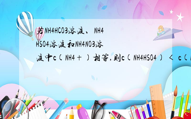 若NH4HCO3溶液、NH4HSO4溶液和NH4NO3溶液中c(NH4+)相等,则c(NH4HSO4) < c(NH4NO3)