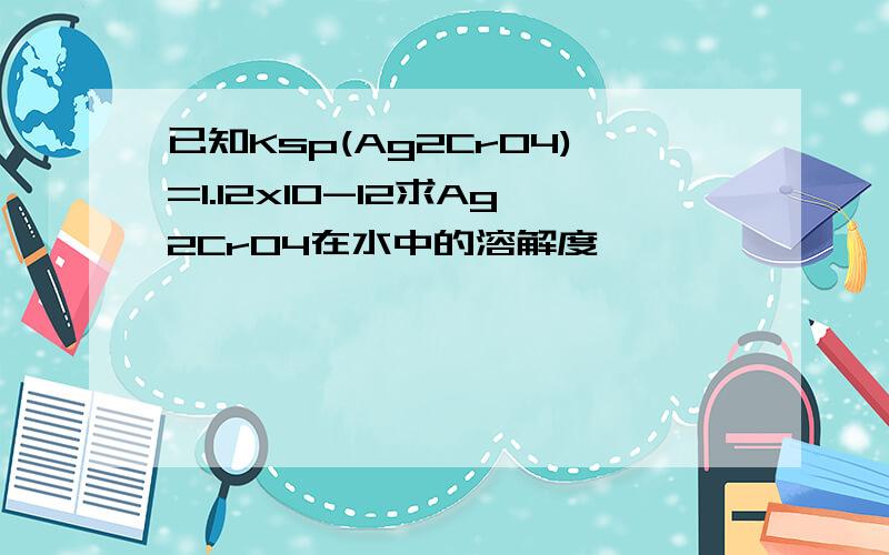 已知Ksp(Ag2CrO4)=1.12x10-12求Ag2CrO4在水中的溶解度
