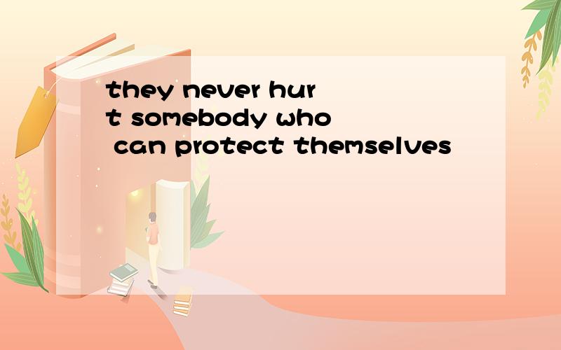 they never hurt somebody who can protect themselves