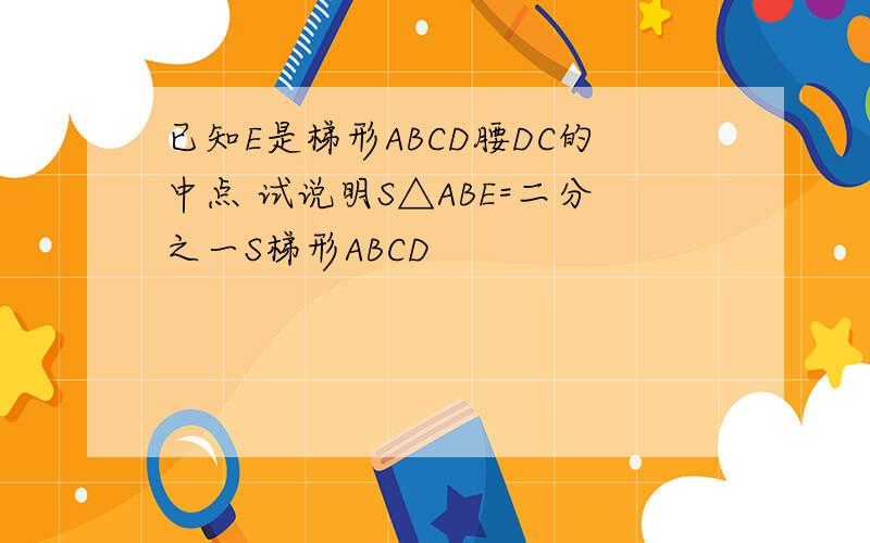 已知E是梯形ABCD腰DC的中点 试说明S△ABE=二分之一S梯形ABCD