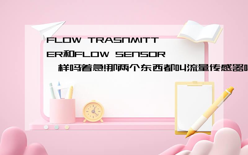 FLOW TRASNMITTER和FLOW SENSOR一样吗着急!那两个东西都叫流量传感器吗?是一回事只不过用了不一样的单词吗?