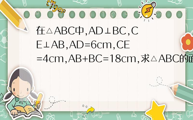 在△ABC中,AD⊥BC,CE⊥AB,AD=6cm,CE=4cm,AB+BC=18cm,求△ABC的面积.