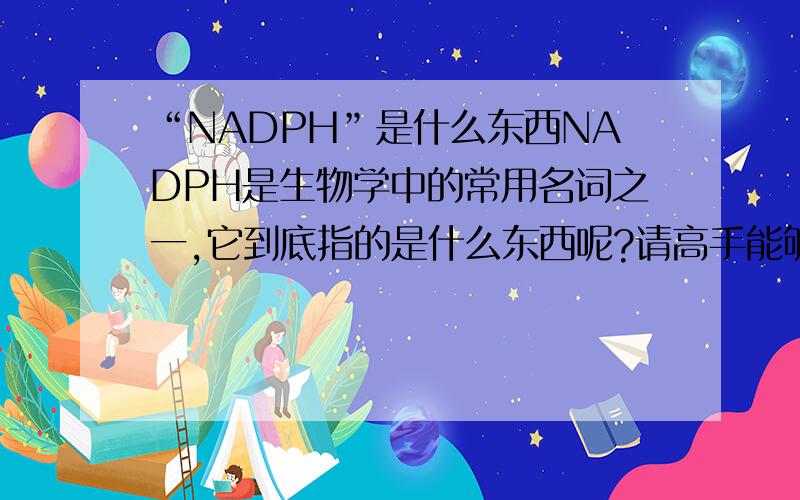 “NADPH”是什么东西NADPH是生物学中的常用名词之一,它到底指的是什么东西呢?请高手能够给我提供令人满意的回答.