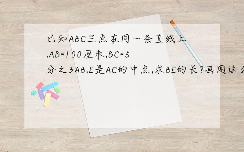 已知ABC三点在同一条直线上,AB=100厘米,BC=5分之3AB,E是AC的中点,求BE的长?画图这么画  线段ab的延长线上一点,且ap与bp的长度之比为5：2,已知ab=6cm,则bp4cm,画图 已知数轴上点abc所表示的数分别是+4