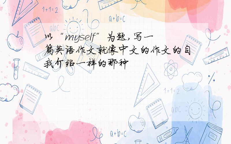 以“myself”为题,写一篇英语作文就像中文的作文的自我介绍一样的那种