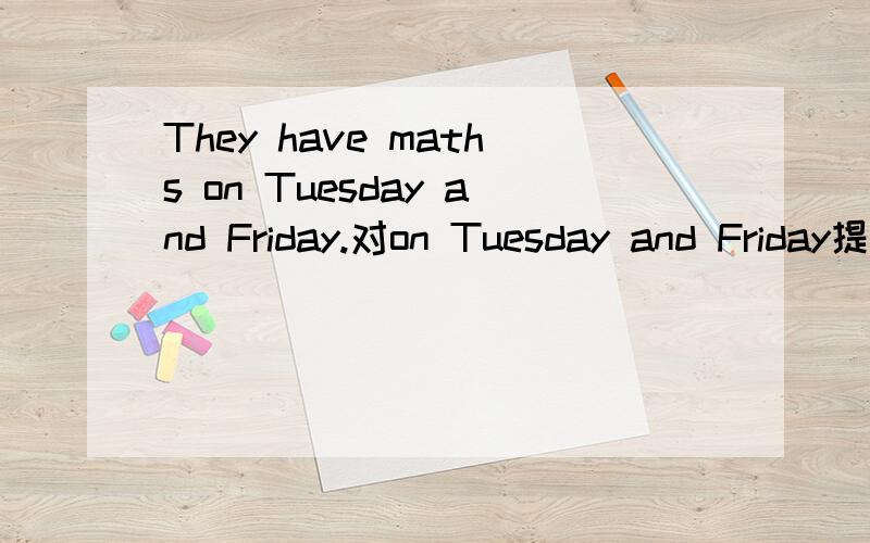 They have maths on Tuesday and Friday.对on Tuesday and Friday提问