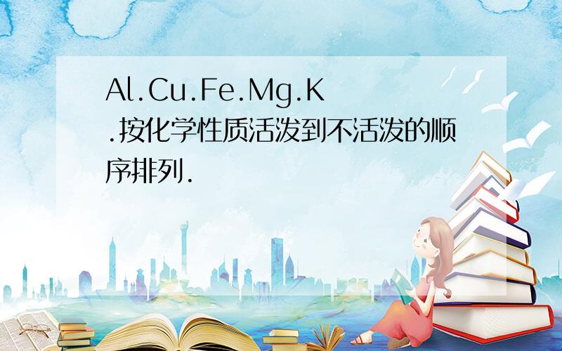 Al.Cu.Fe.Mg.K .按化学性质活泼到不活泼的顺序排列.