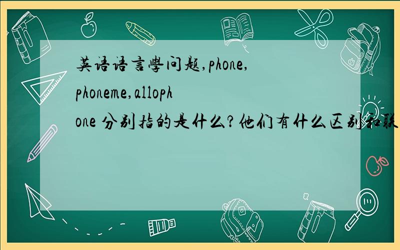 英语语言学问题,phone,phoneme,allophone 分别指的是什么?他们有什么区别和联系?能否给些例子?求汉语细致的讲解,thanks.