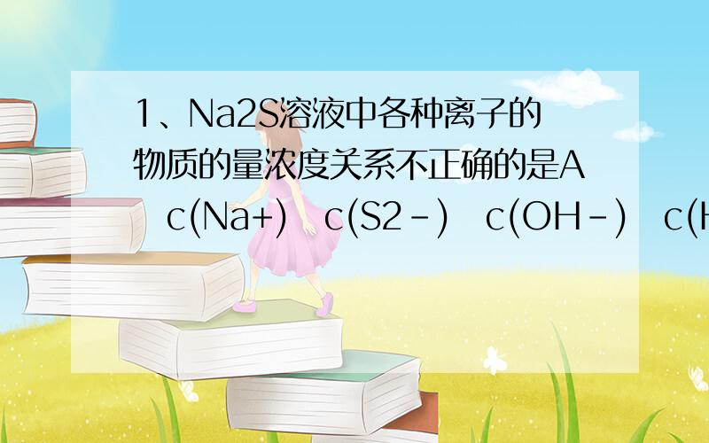 1、Na2S溶液中各种离子的物质的量浓度关系不正确的是Ac(Na+)c(S2-)c(OH-)c(HS-) Bc(Na+)+c(H+)c(HS-)+2c(S2-)+c(OH-) Cc(Na+)2c(HS-)+2c(S2-)+2c(H2S) Dc(OH-)