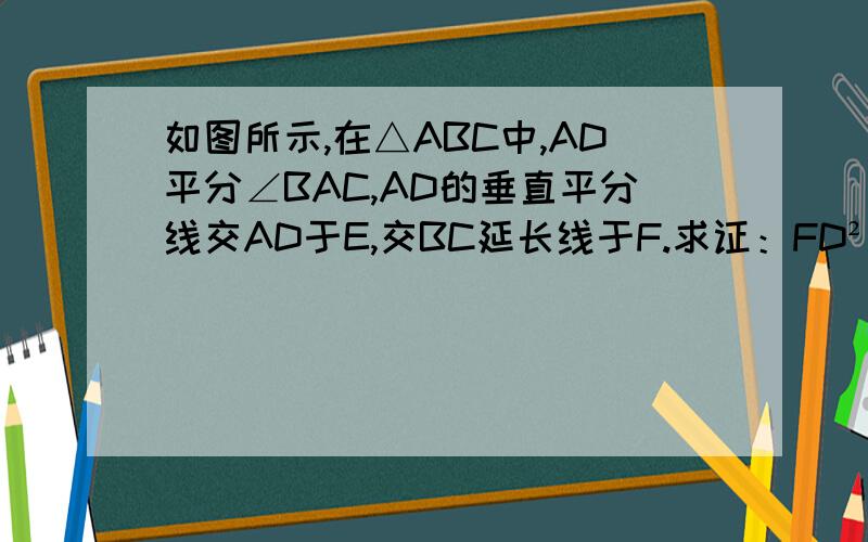 如图所示,在△ABC中,AD平分∠BAC,AD的垂直平分线交AD于E,交BC延长线于F.求证：FD²=FB×FC