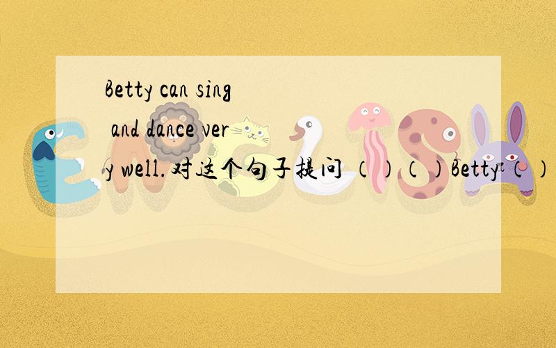 Betty can sing and dance very well.对这个句子提问 （）（）Betty （）?
