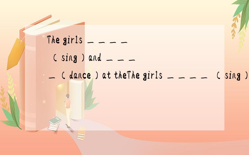 The girls ____ （sing）and ____（dance）at theThe girls ____ （sing）and ____（dance）at the party.