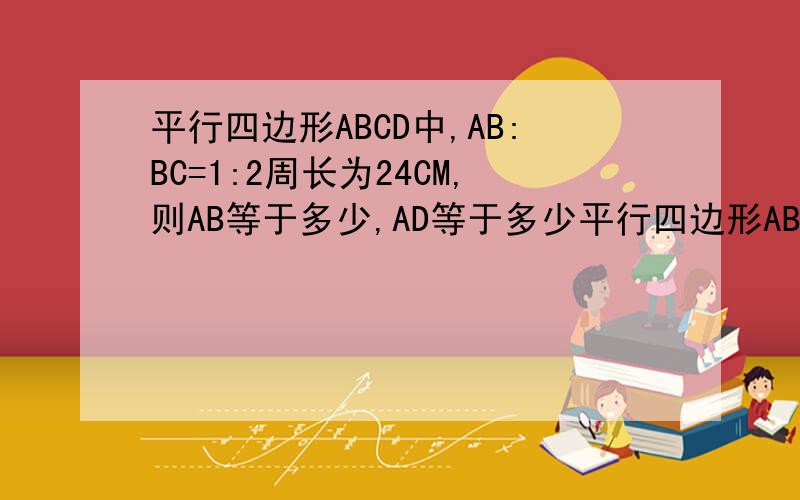 平行四边形ABCD中,AB:BC=1:2周长为24CM,则AB等于多少,AD等于多少平行四边形ABCD中,AB:BC=1:2周长为24CM,则AB=______,AD=______